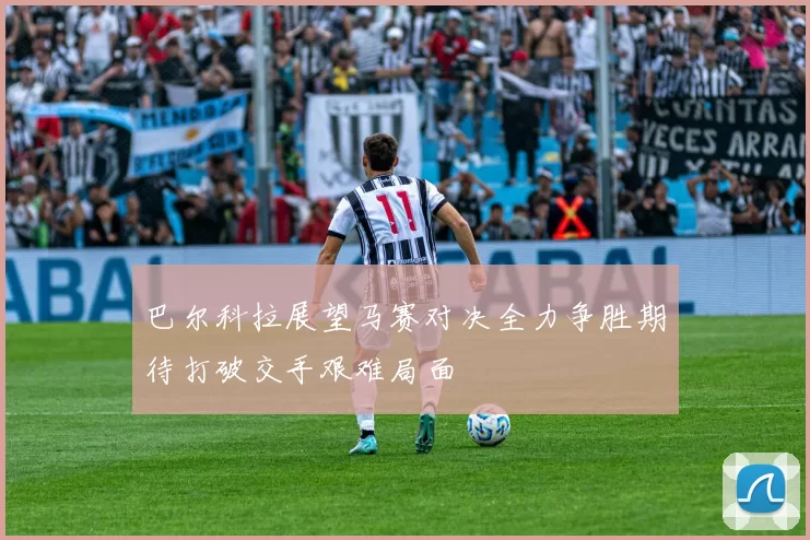 巴尔科拉展望马赛对决全力争胜期待打破交手艰难局面