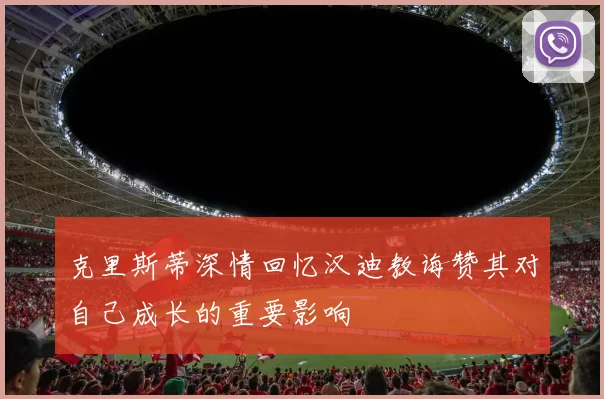 克里斯蒂深情回忆汉迪教诲赞其对自己成长的重要影响
