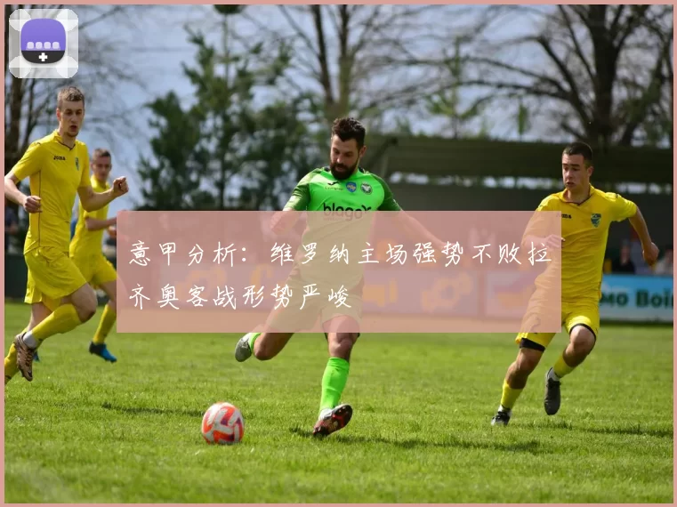 意甲分析：维罗纳主场强势不败拉齐奥客战形势严峻