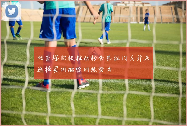 帕奎塔积极推动转会弗拉门戈并未选择罢训继续训练努力