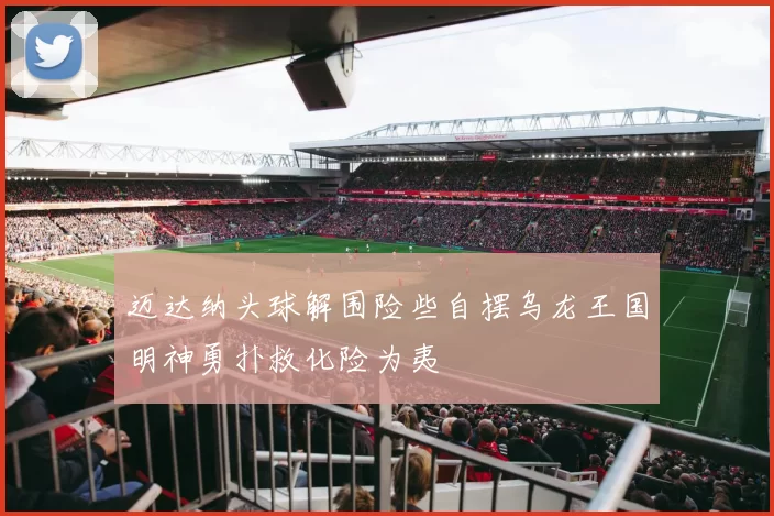 迈达纳头球解围险些自摆乌龙王国明神勇扑救化险为夷