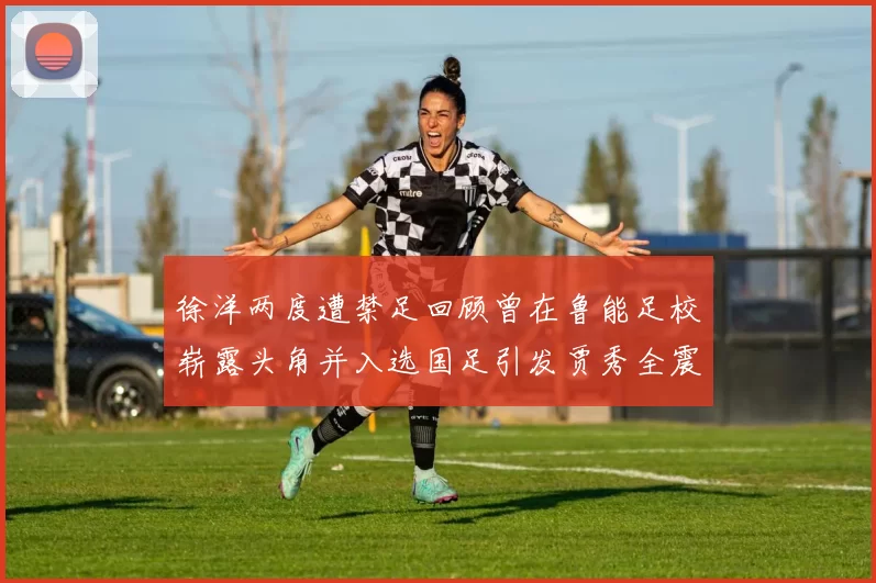 徐洋两度遭禁足回顾曾在鲁能足校崭露头角并入选国足引发贾秀全震惊