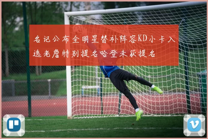 名记公布全明星替补阵容KD小卡入选老詹特别提名哈登未获提名