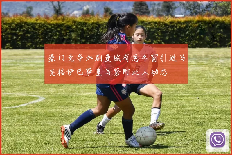 豪门竞争加剧曼城有意冬窗引进马克格伊巴萨皇马紧盯此人动态