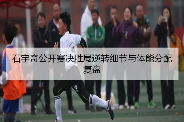 石宇奇公开赛决胜局逆转细节与体能分配复盘